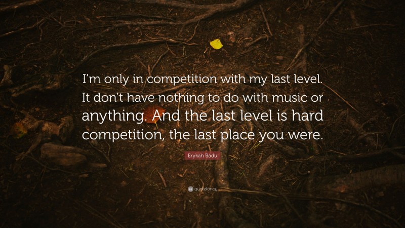 Erykah Badu Quote: “I’m only in competition with my last level. It don’t have nothing to do with music or anything. And the last level is hard competition, the last place you were.”