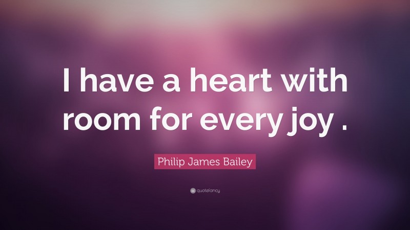 Philip James Bailey Quote: “I have a heart with room for every joy .”