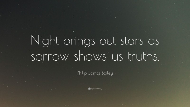 Philip James Bailey Quote: “Night brings out stars as sorrow shows us truths.”