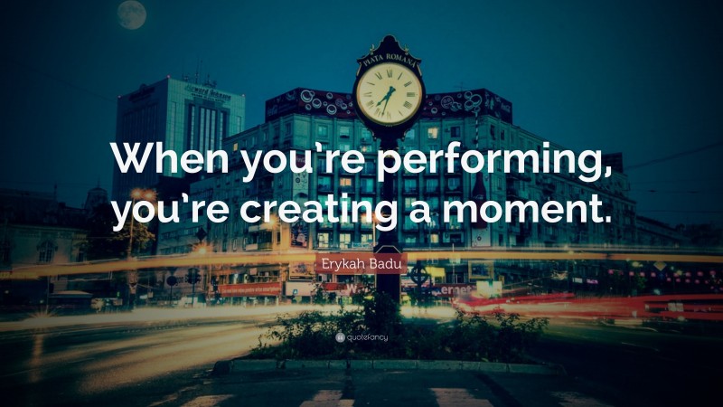 Erykah Badu Quote: “When you’re performing, you’re creating a moment.”