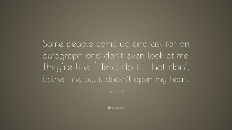 Erykah Badu Quote: “Some people come up and ask for an autograph and don’t even look at me. They’re like, ‘Here, do it.’ That don’t bother me, but it doesn’t open my heart.”