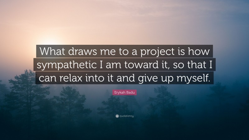 Erykah Badu Quote: “What draws me to a project is how sympathetic I am toward it, so that I can relax into it and give up myself.”