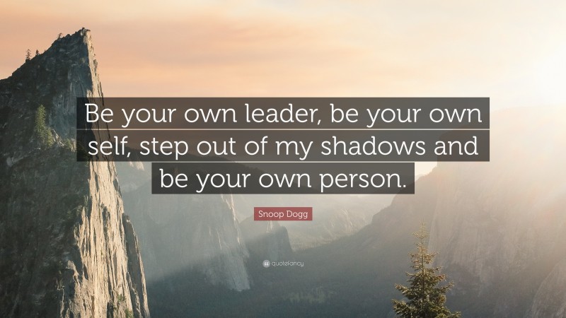 Snoop Dogg Quote: “Be your own leader, be your own self, step out of my shadows and be your own person.”