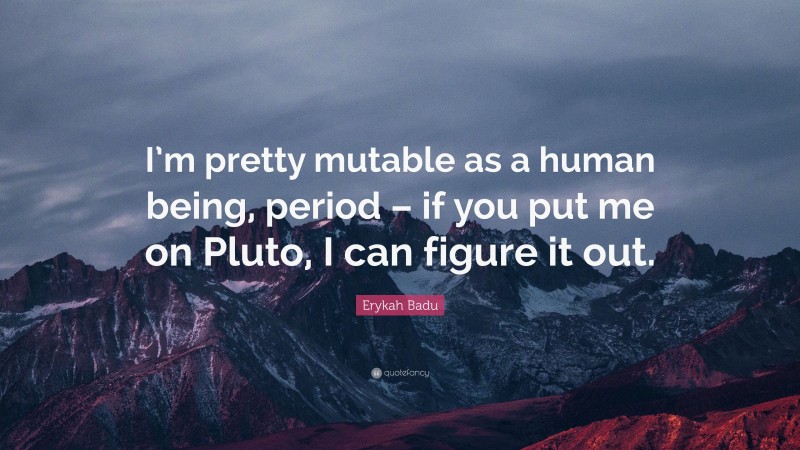 Erykah Badu Quote: “I’m pretty mutable as a human being, period – if you put me on Pluto, I can figure it out.”