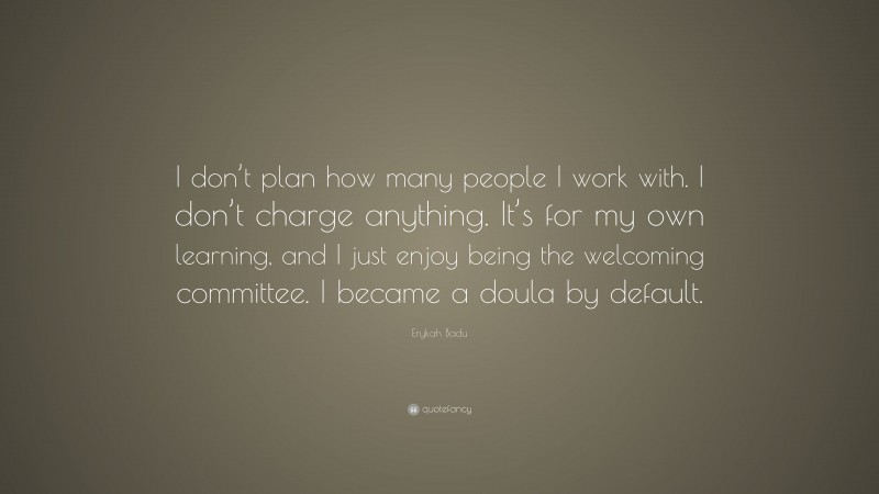 Erykah Badu Quote: “I don’t plan how many people I work with. I don’t charge anything. It’s for my own learning, and I just enjoy being the welcoming committee. I became a doula by default.”