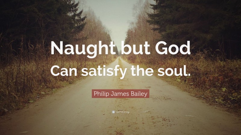 Philip James Bailey Quote: “Naught but God Can satisfy the soul.”