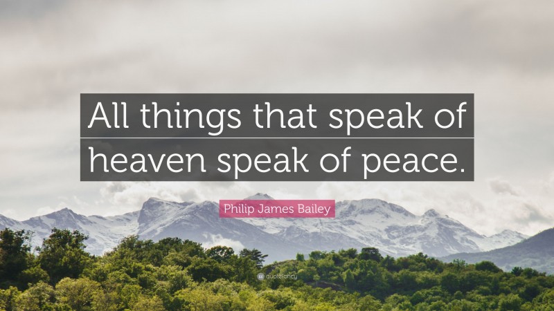 Philip James Bailey Quote: “All things that speak of heaven speak of peace.”