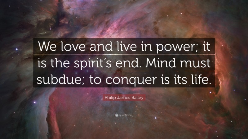 Philip James Bailey Quote: “We love and live in power; it is the spirit’s end. Mind must subdue; to conquer is its life.”