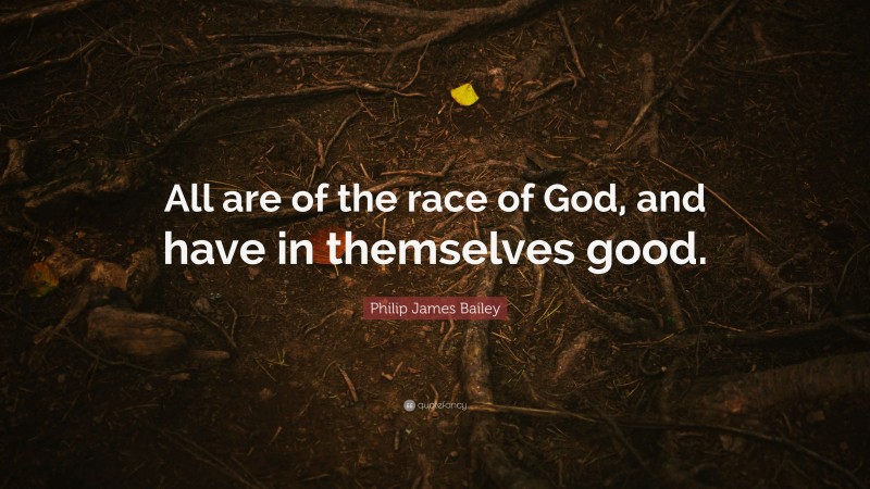 Philip James Bailey Quote: “All are of the race of God, and have in themselves good.”