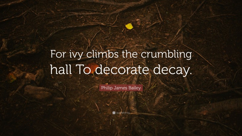 Philip James Bailey Quote: “For ivy climbs the crumbling hall To decorate decay.”