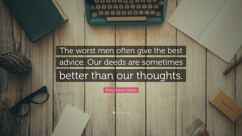 Philip James Bailey Quote: “The worst men often give the best advice. Our deeds are sometimes better than our thoughts.”