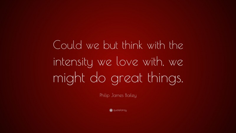 Philip James Bailey Quote: “Could we but think with the intensity we love with, we might do great things.”