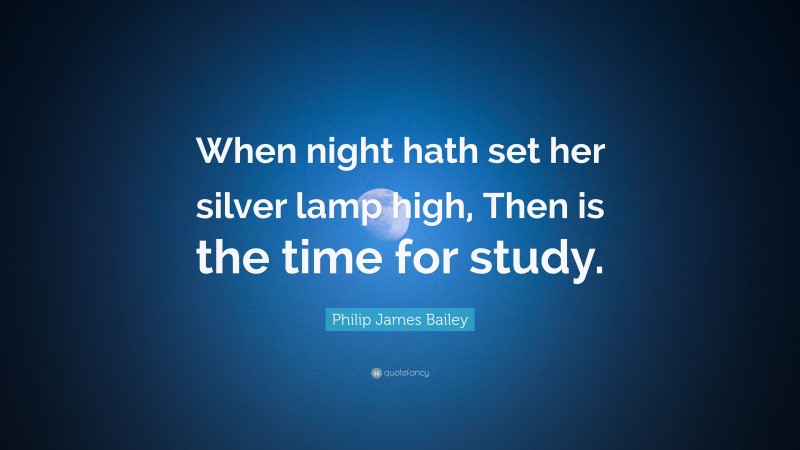 Philip James Bailey Quote: “When night hath set her silver lamp high, Then is the time for study.”
