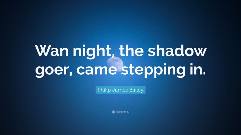 Philip James Bailey Quote: “Wan night, the shadow goer, came stepping in.”