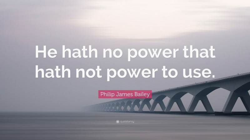 Philip James Bailey Quote: “He hath no power that hath not power to use.”