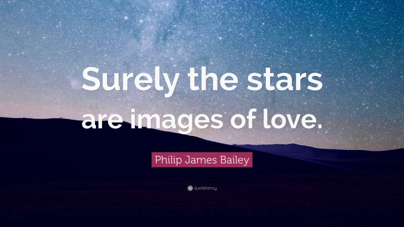 Philip James Bailey Quote: “Surely the stars are images of love.”
