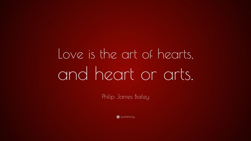 Philip James Bailey Quote: “Love is the art of hearts, and heart or arts.”