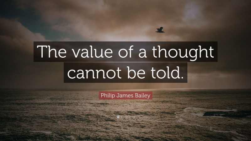 Philip James Bailey Quote: “The value of a thought cannot be told.”