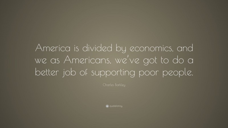 Charles Barkley Quote: “America is divided by economics, and we as Americans, we’ve got to do a better job of supporting poor people.”