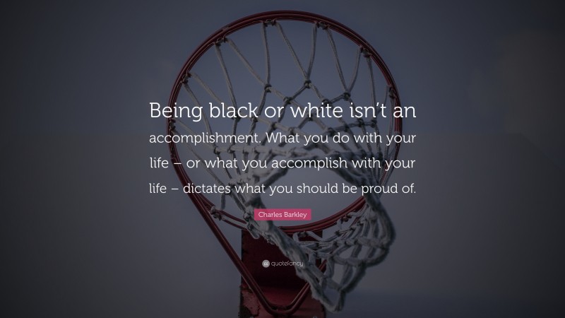 Charles Barkley Quote: “Being black or white isn’t an accomplishment. What you do with your life – or what you accomplish with your life – dictates what you should be proud of.”