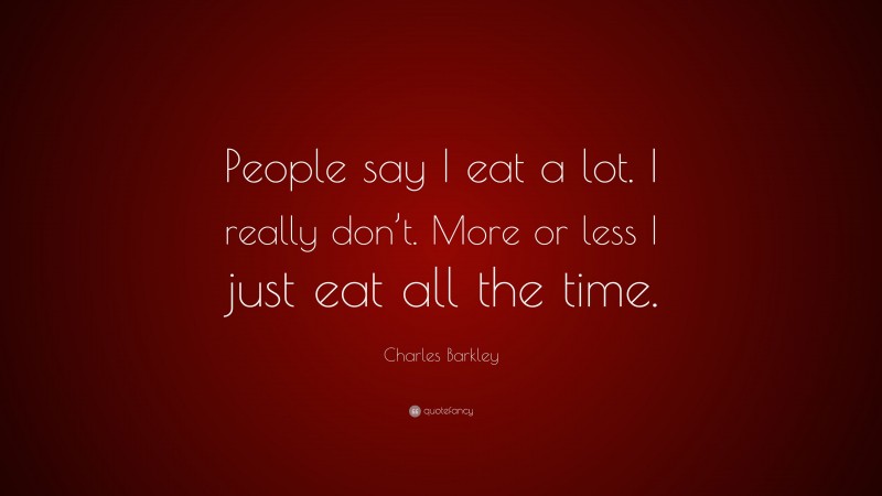 Charles Barkley Quote: “People say I eat a lot. I really don’t. More or less I just eat all the time.”