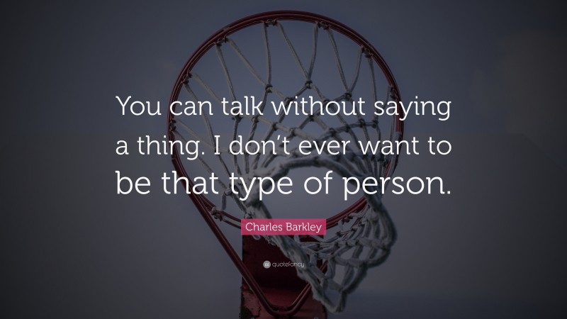 Charles Barkley Quote: “You can talk without saying a thing. I don’t ever want to be that type of person.”