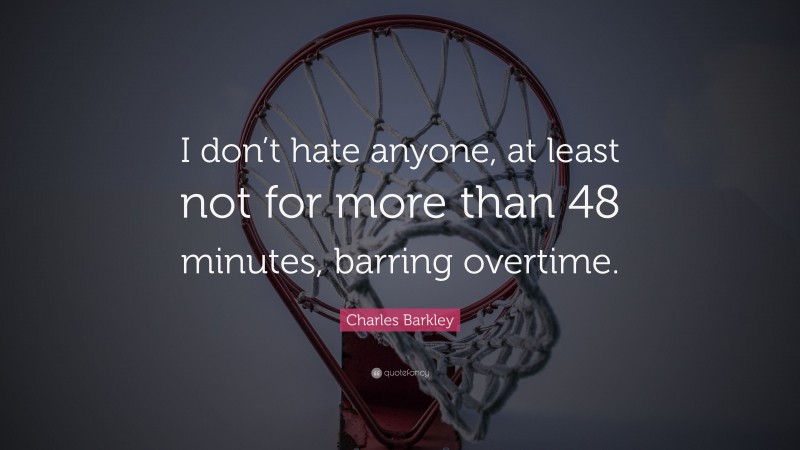 Charles Barkley Quote: “I don’t hate anyone, at least not for more than 48 minutes, barring overtime.”