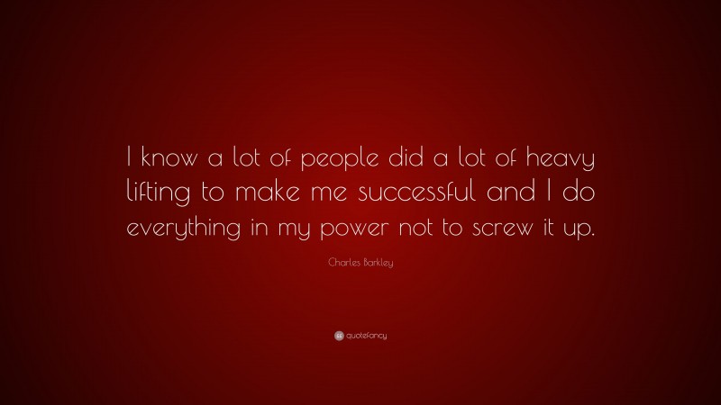 Charles Barkley Quote: “I know a lot of people did a lot of heavy lifting to make me successful and I do everything in my power not to screw it up.”
