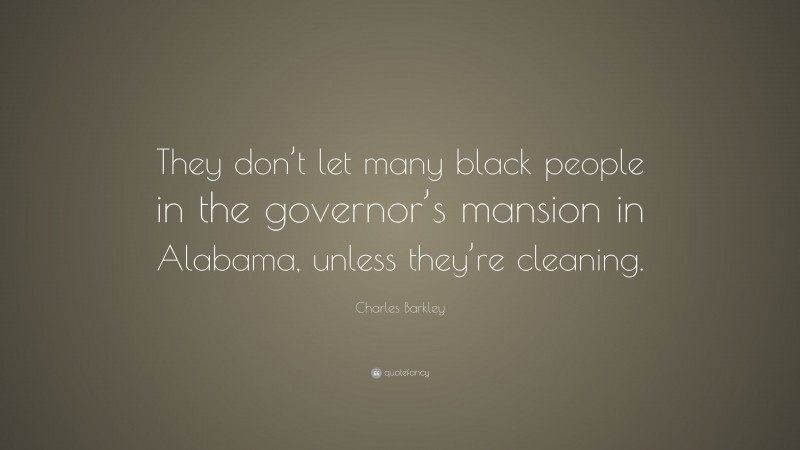 Charles Barkley Quote: “They don’t let many black people in the governor’s mansion in Alabama, unless they’re cleaning.”