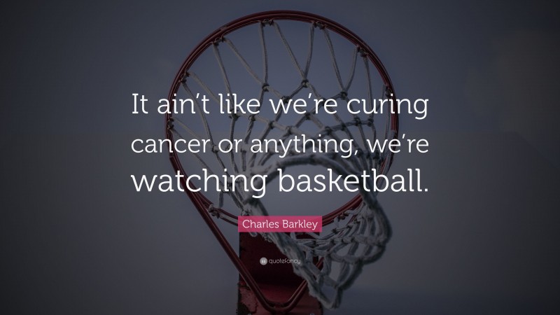 Charles Barkley Quote: “It ain’t like we’re curing cancer or anything, we’re watching basketball.”