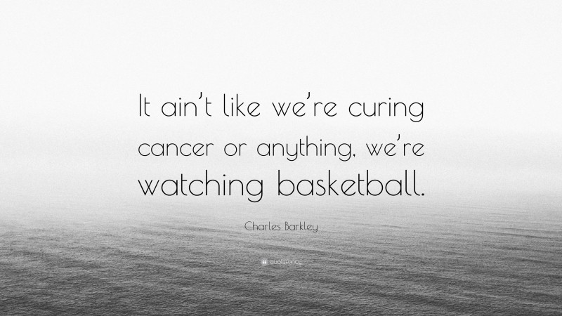 Charles Barkley Quote: “It ain’t like we’re curing cancer or anything, we’re watching basketball.”