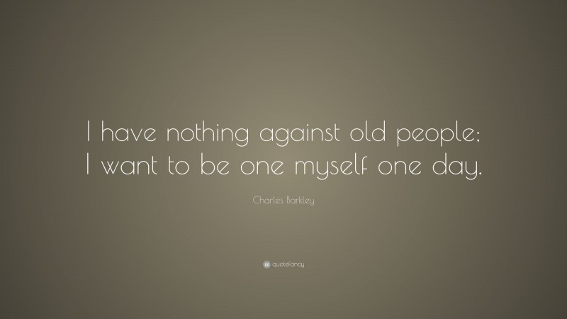 Charles Barkley Quote: “I have nothing against old people; I want to be one myself one day.”