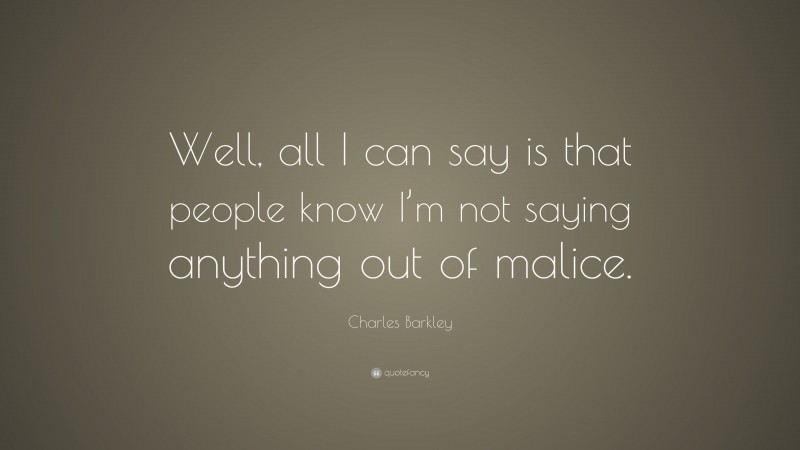 Charles Barkley Quote: “Well, all I can say is that people know I’m not saying anything out of malice.”