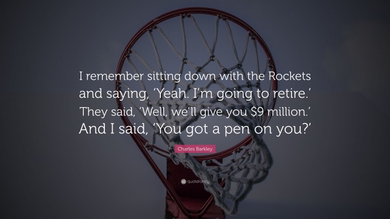 Charles Barkley Quote: “I remember sitting down with the Rockets and saying, ‘Yeah. I’m going to retire.’ They said, ‘Well, we’ll give you $9 million.’ And I said, ‘You got a pen on you?’”