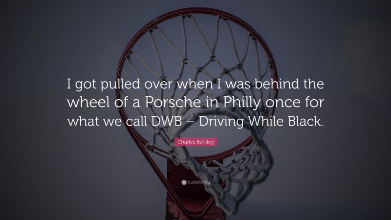 Charles Barkley Quote: “I got pulled over when I was behind the wheel of a Porsche in Philly once for what we call DWB – Driving While Black.”