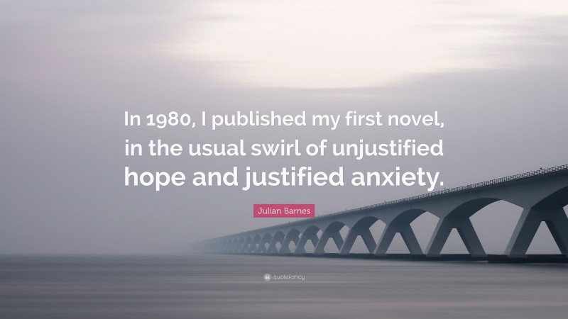 Julian Barnes Quote: “In 1980, I published my first novel, in the usual swirl of unjustified hope and justified anxiety.”