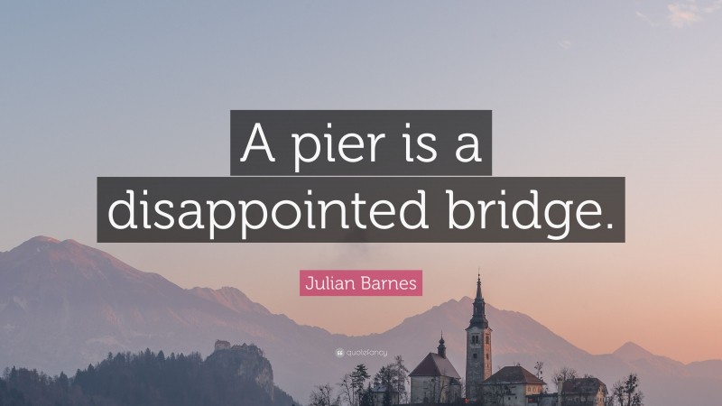 Julian Barnes Quote: “A pier is a disappointed bridge.”