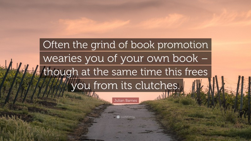 Julian Barnes Quote: “Often the grind of book promotion wearies you of your own book – though at the same time this frees you from its clutches.”