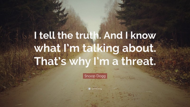Snoop Dogg Quote: “I tell the truth. And I know what I’m talking about. That’s why I’m a threat.”