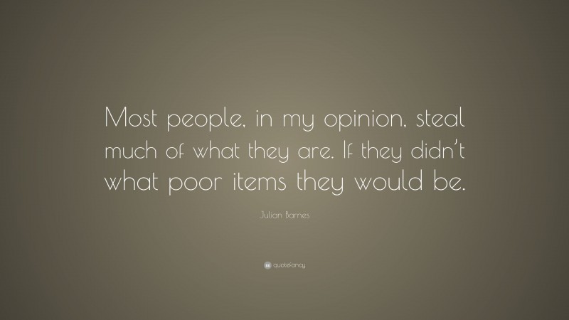 Julian Barnes Quote: “Most people, in my opinion, steal much of what they are. If they didn’t what poor items they would be.”
