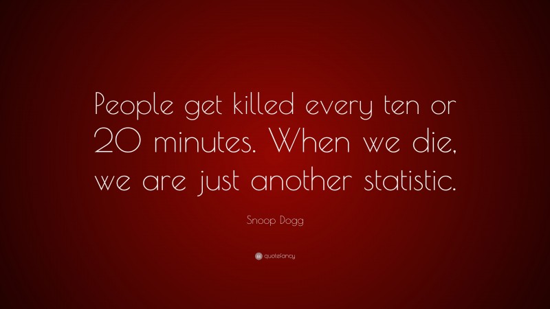 Snoop Dogg Quote: “People get killed every ten or 20 minutes. When we die, we are just another statistic.”
