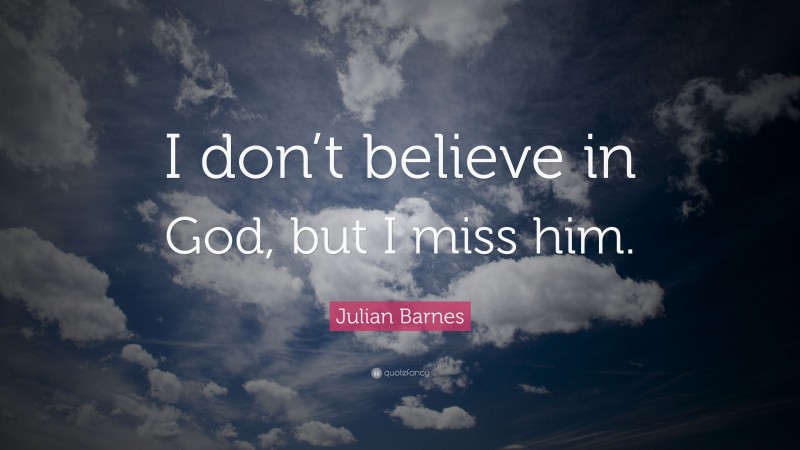 Julian Barnes Quote: “I don’t believe in God, but I miss him.”