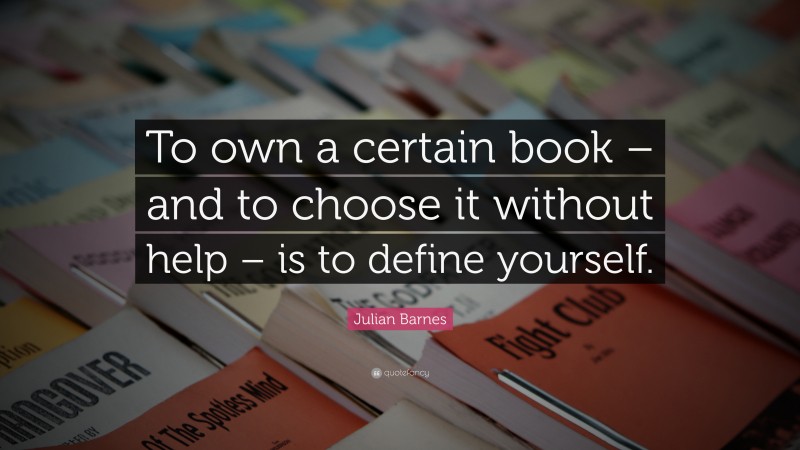 Julian Barnes Quote: “To own a certain book – and to choose it without help – is to define yourself.”