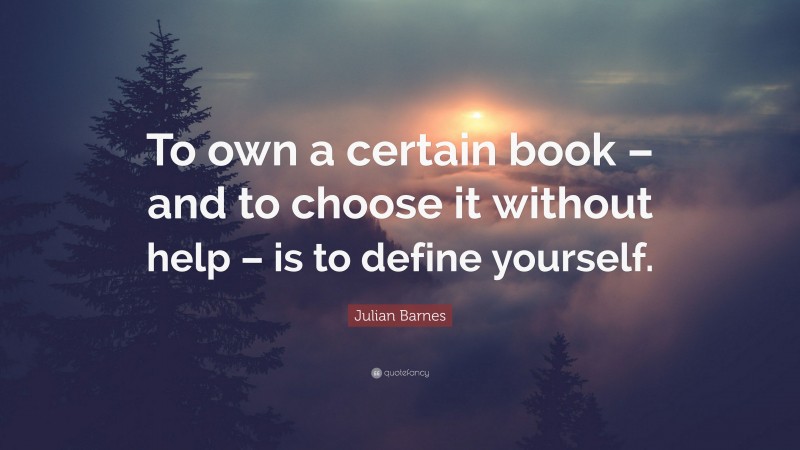 Julian Barnes Quote: “To own a certain book – and to choose it without help – is to define yourself.”