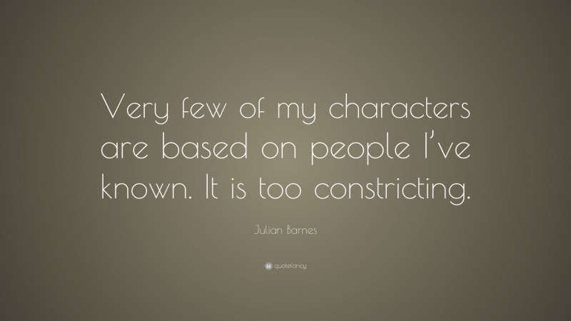 Julian Barnes Quote: “Very few of my characters are based on people I’ve known. It is too constricting.”