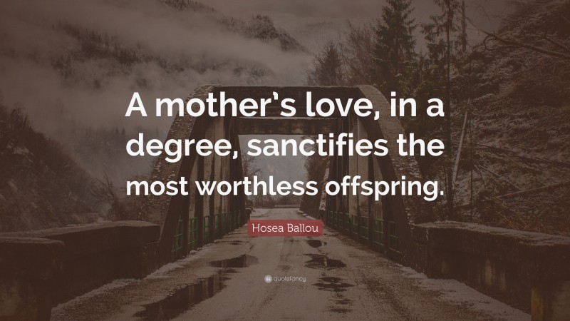 Hosea Ballou Quote: “A mother’s love, in a degree, sanctifies the most worthless offspring.”