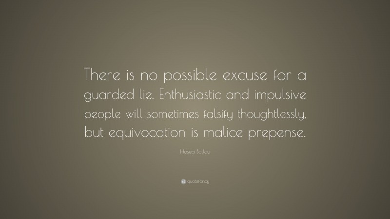 Hosea Ballou Quote: “There is no possible excuse for a guarded lie. Enthusiastic and impulsive people will sometimes falsify thoughtlessly, but equivocation is malice prepense.”