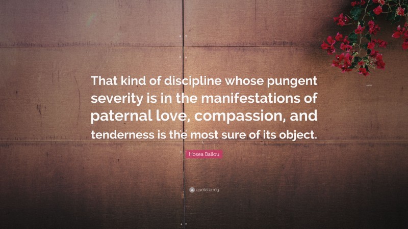 Hosea Ballou Quote: “That kind of discipline whose pungent severity is in the manifestations of paternal love, compassion, and tenderness is the most sure of its object.”