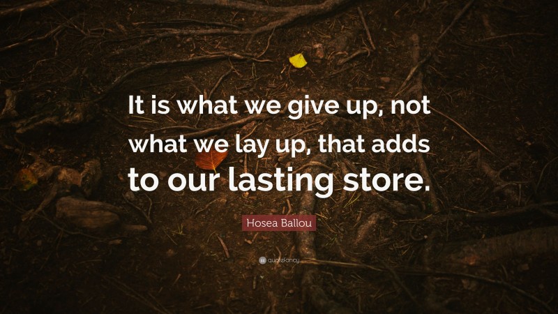 Hosea Ballou Quote: “It is what we give up, not what we lay up, that adds to our lasting store.”