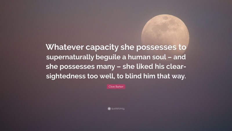 Clive Barker Quote: “Whatever capacity she possesses to supernaturally beguile a human soul – and she possesses many – she liked his clear-sightedness too well, to blind him that way.”